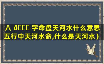 八 💐 字命盘天河水什么意思（五行中天河水命,什么是天河水）